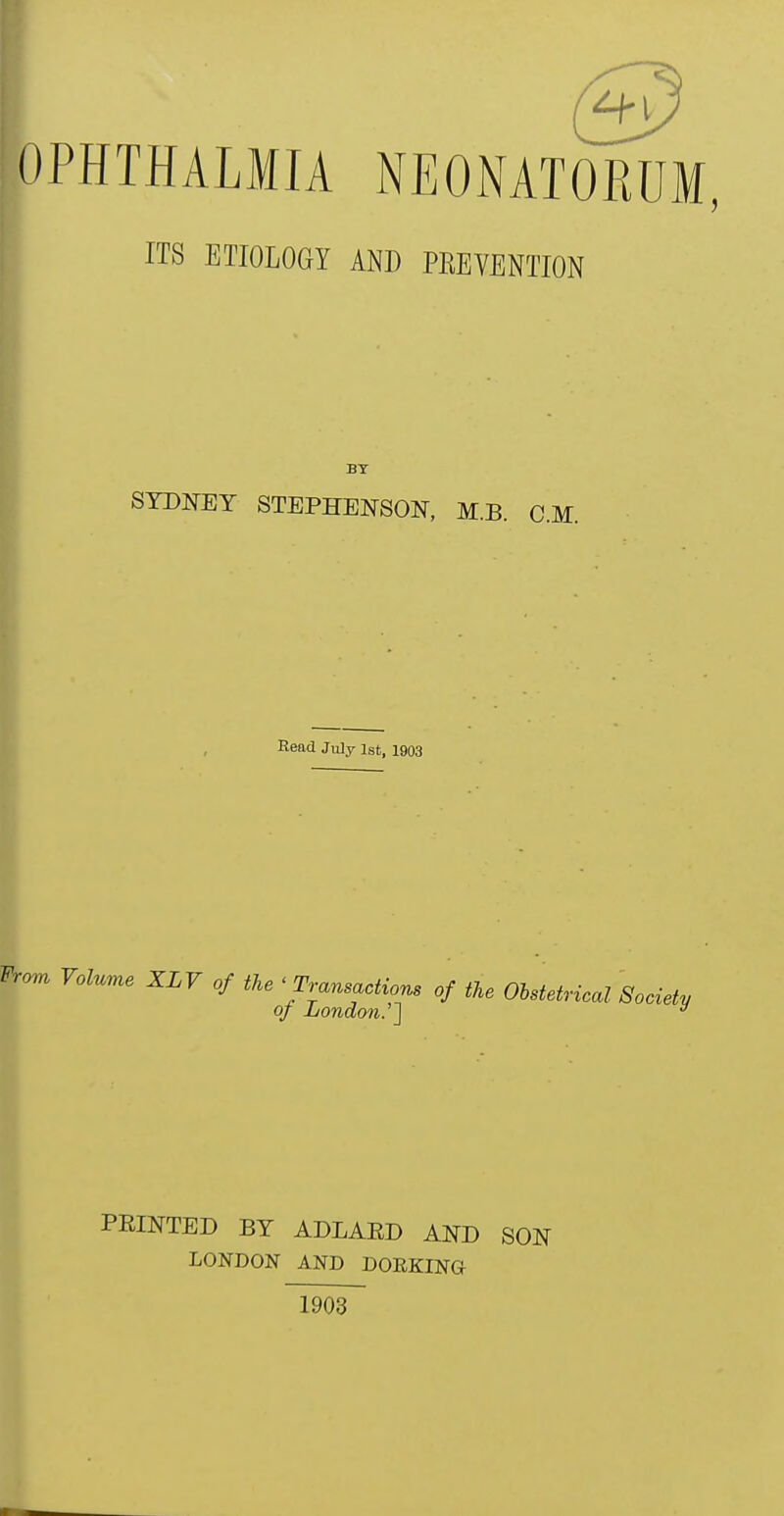 pPHTHALMIA NEONATORUM, ITS ETIOLOGY AND PREVENTION BY SYDNEY STEPHENSON, M.B. CM. Read July ist> jg^ From Volume XLV of the ' Transactions of the Obstetrical Society of London. ] PRINTED BY ADLAED AND SON LONDON AND DOEKING 1903