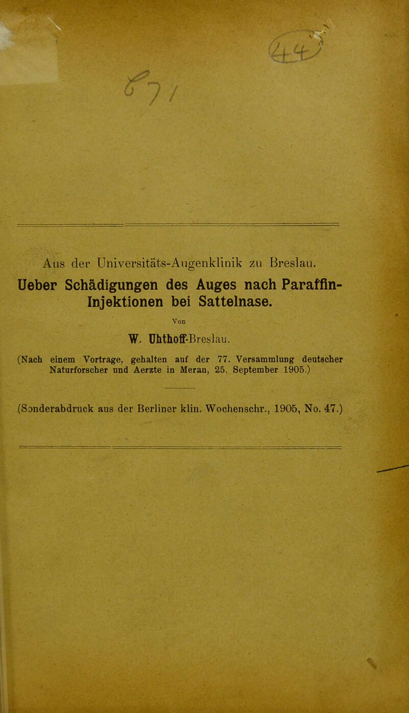 -L.i. / Aus der Universitäts-Augenklinik zu Breslau. Ueber Schädigungen des Auges nach Paraffin- Injektionen bei Sattelnase. Von W. Uhthoff-Breslau. (Nach einem Vortrage, gehalten anf der 77. Versammlung deutscher Naturforscher und Aerzte in Meran, 25. September 1905.) (Sonderabdruck aus der Berliner klin. Wochenschr., 1905, No. 47.)