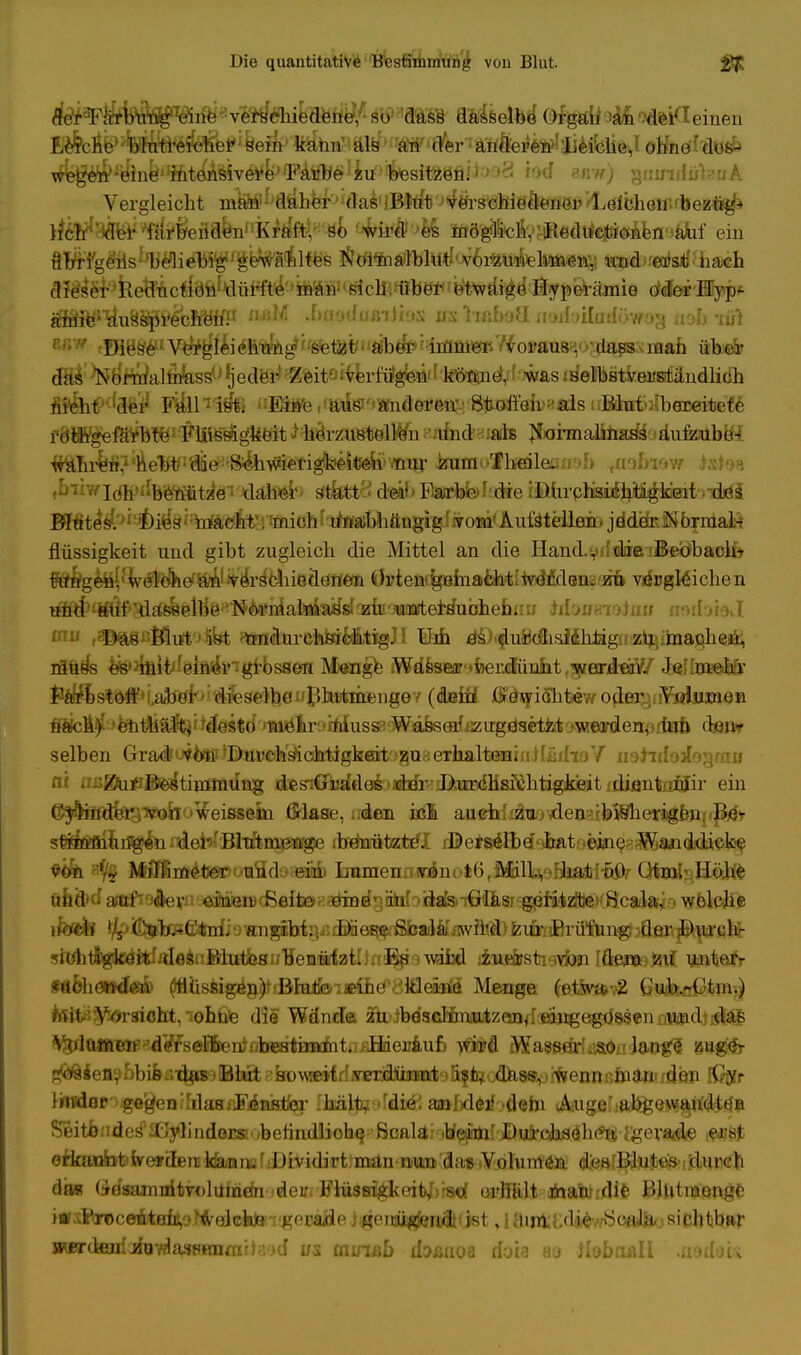 ^feHFÄMs^öSnt; veri>Tufedb#Waa8I8'-fflÄfieiy odfeifleinen w^g^^ink' ttteAMve^e^flPto^ii^ifeesiiÄefiM^S fod auw) gaini f ül u A Vergleicht mfe^ftähy,'J1dasWB$^'Wöi,sJCbieÖ«öep 'Leichen;'beztig1-» tiölr^^^^eaaW'kA^'öf) ^ir#->& löö^ÄvaRedliei»«ieii'jäbf ein flW-fglMs%Äi^W^r§^!W^lftiß Söilnalbliit vorzunehmen',: irnd erst nach Ä^^feefriclWtfürfte man sich über etwaige Hyperämie oderHyp- ifflHffÖti88P^KÖB?< .fuiodif jniios «s Trßbaa ri'jibiladöwog ti&b -iüi H cfHös^V^gleich^g^se^ üfeidp cß$*Nb%/alm!assu^jeder' Zeit'jiveriütgW'fe^^o^sirfelbstveiistandlich fif&il^W F&nifffi i:E}tfe,ittd«')Ändere«,! 8*.oft'eir;'als r.Btbtblbeiseitett f8«¥g€ßftib'tfef:FUMgfeeit ^ herzuBtelWn i'.nfndaiads Normalmaü äiifzübfii Mlu^itf'nebW'^e^i^ ^mofbeiletunb ,/iofnew tatoa (biiwT^h-i'benutze: daher gtkttci dei11 Färbte»l• die rDiu-chsiihtogk'eit.Tdiöi Bltit^.'^'^ie'ä'macht . mich'itoajbhtingig!>om«Aufstellen. jäddKiNbrniate flüssigkeit und gibt zugleich die Mittel an die Hand.yd:#erilfeöbaclf» hm gen; welche-'an verschiedenen Orten'gemaeht'werden, m vergleichen und auf 'dasselbe Normalmass; zu unlersuchen. ld&BBrt9tmi nedoieJ r®ftgßMilt''Äbt ^ndurchl»6lfoigJI ¥ib döiduödhsJdhiägii'Zl^imaqheii, riiüds ^»Jiait'feln^rgrbsaeii M»nge iWdfeear'tfeei^iiit^Brioä/ Jftflxjaöifr J1^s%^uböf';'dfeselb01'^l^iäengey (deifl JÖ^i&bewo^ei^iiYaliujien ffifcfr^kitfafUfe}' ^estd*'»saiölir;>ifeIuss^Wä&saif/zirgds&irteOTwrdenodBb dsnr selben Gra^u*teplßä»ei^(Migkeit ?u erbalteHiniliidioV iisiidoAo-^rau ai Hßltoßl^tinimung desiGWdeiyid^iIÄwaadlisixihtigkeit ;diant/.iöir ein (3$Hädfe3T^faoweissetn firlase, ;;den ich auehüäno^ei&ibS^erigtapPd» söiö^iiJgfoxHetrfJÖ.TftB3pii^e ffaänätete'I rBersilbef '-itatneine ^anddicke Müffim^teüi'UiidM ein; Iramenairönoi6(Mlk#äiß&f»$V QfBotgEörlft üb&d a^'^prjeiäierodSeftöHa^ we-lche sit^ligla>i^^^nMittbsuHeniiatÜn!^9\di]d ihirirsti'svibai [deaeÄtf Ufötafr «Hellenden (flüssigen) Blute eine kleine Menge (etwa 2 (Jub.-Ctm.) Ksit'Vorsicht, .ohne die Wände zü tbescHhi^ Volumen -derselben bestimmt. Hierauf wird Wasser so lange zage- ^Qiefl?bbifeßT^aBHU>ft ek>v^rfroi3lXmMriB9fiffroflfl^Htenftßfri&fr fdsp iCßfr Inrdap ge'^en'IdasnFiaiBäQ' fluä^eldie^ anjbdeif .debi iAaige^&b^eMsatfdtda SeitbndesI>äJylindeEsil;befindliohe> ßcalaroW^{'J>«to^4he^ ^eriife ffl& erkannt werden kann. Dividirt man nun das Volumen des Blutes durch das Gesamnitvolumen der FlüssigkcibyVrad e-i'fililt man die Blutmonge MsSfomceAtebßlfo&iiktovgeväiAe ]<geiaigfen/itfist, 1 ainkKditwSoflifeosichtbar werdcailifowla'iPHnrartaod us mimb ibßnoa doia aa ilöbaall .asdsu