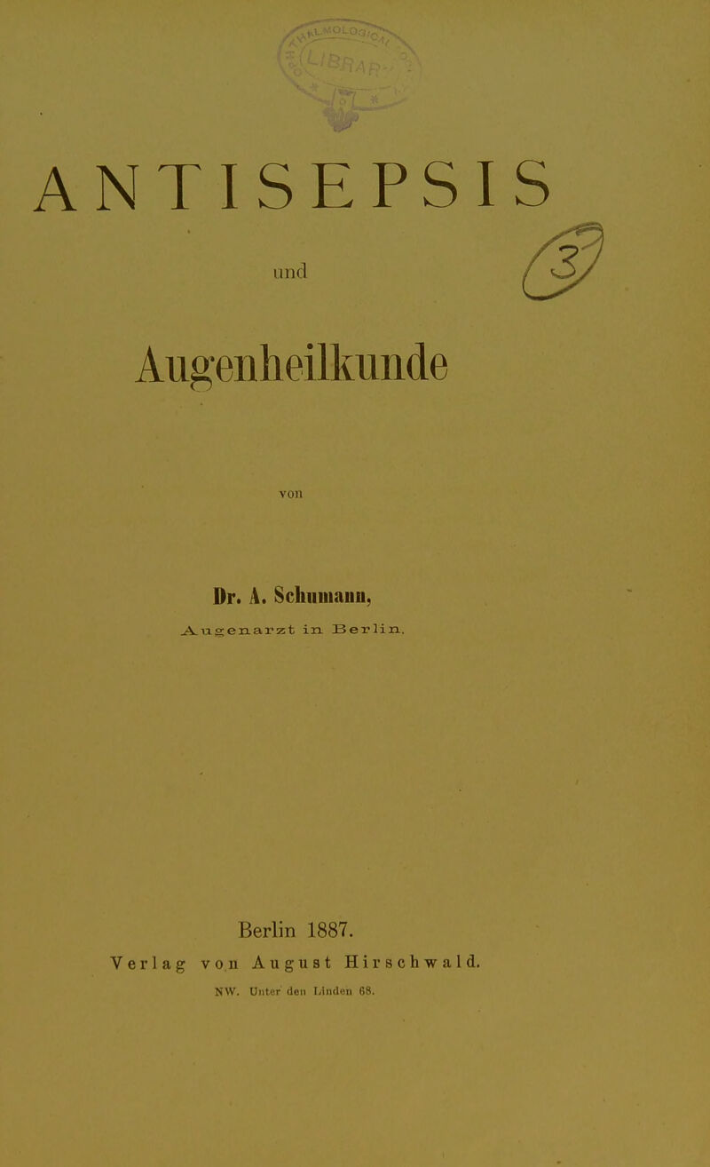 ANTISEPSIS und Augenheilkunde von Dr. A. Schiiiiiaiin, A.txgen.arzt in. Berlin. Berlin 1887. Verlag von August Hirschwald, NW. Unter den Linden 68.
