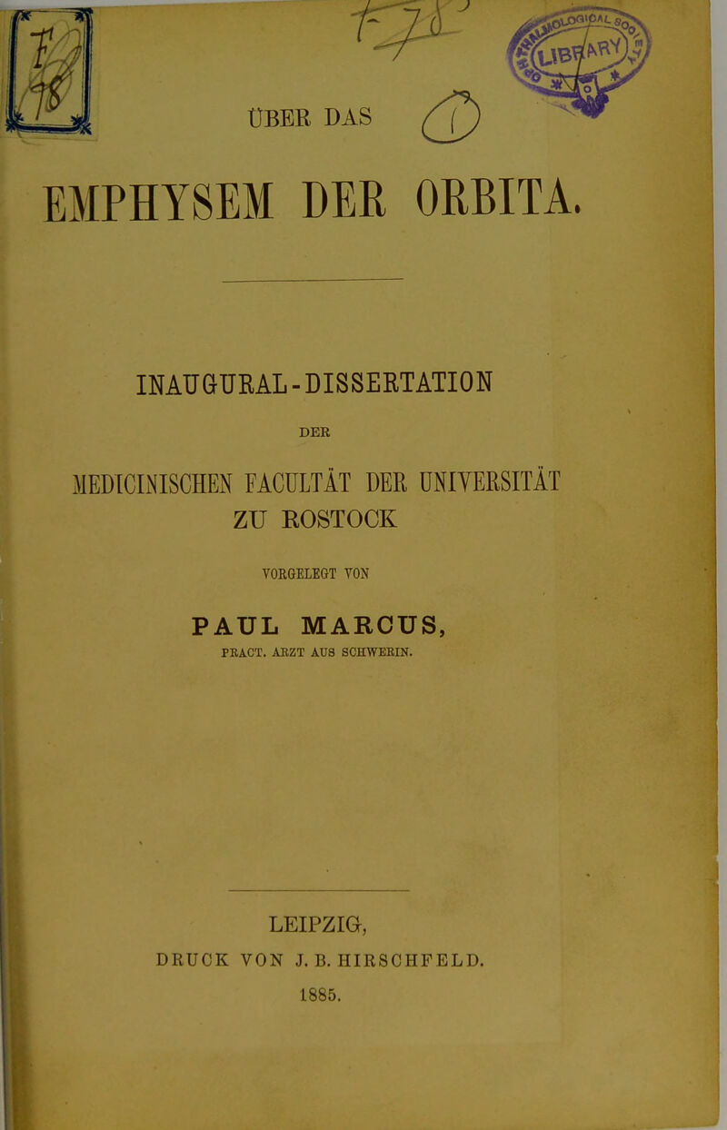 ÜBER DAS EMPHYSEM DER ORBITA. INAUGURAL - DISSERTATION DEE MEDICINISCHEN FACULTÄT DER ÜNIYERSITÄT ZU ROSTOCK VORGELEGT VON PAUL MARCUS, PRA.CT. ARZT AUS SCHWEBIN. DRUCK LEIPZIG, VON J. B. HIRSCHFELD. 1885.