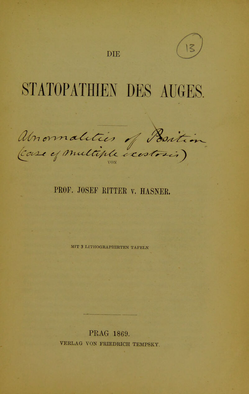 DIE STATOPATHIEN DES AUGES. PROF. JOSEF ßlTTER V. HASNER. MIT 3 UTHOGRAPUIRTEN TAFELN PRAG 1869. VERLAG VON FRIEDRICH TEMPSKY.