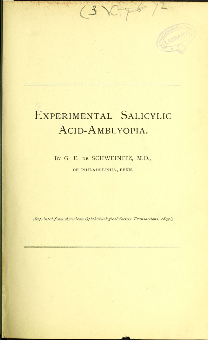 Experimental Salicylic Acid-Amblyopia. By G. E. de SCHWEINITZ, M.D., OF PHILADELPHIA, PENN. [Reprinted from American Ophthalmological Society Transactions, i8qj;.~\