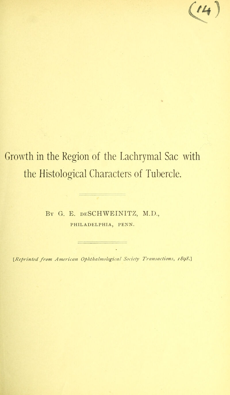 Growth in the Region of the Lachrymal Sac with the Histological Characters of Tubercle. By G. E. deSCHWEINITZ, M.D., \,Reprinted from American Ophthalmological Society Transactions, i8g8.'\