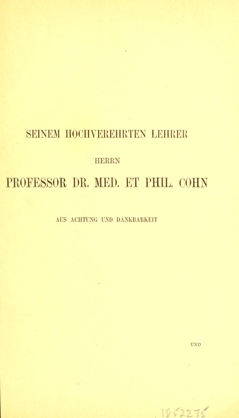 SEINEM HOCHVEREHRTEN LEHRER HERRN PROFESSOR DR. MED. ET PHIL. COHN AUS ACHTUNG UND DANKBARKEIT UND Ii.