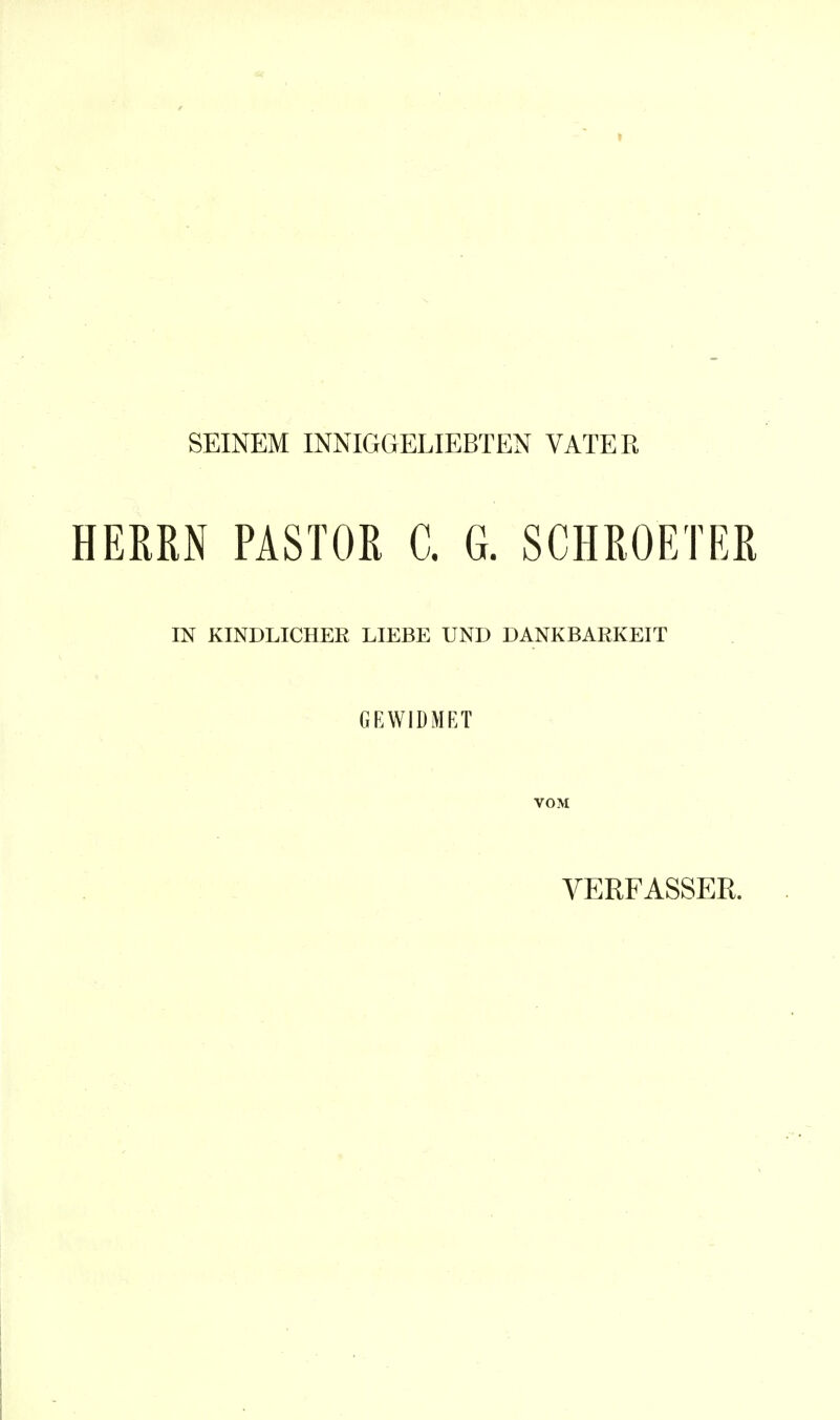 SEINEM INNIGGELIEBTEN VATER HERRN PASTOR C. G. SCHROETER IN KINDLICHER LIEBE UND DANKBARKEIT GEWIDMET VOM VERFASSER.