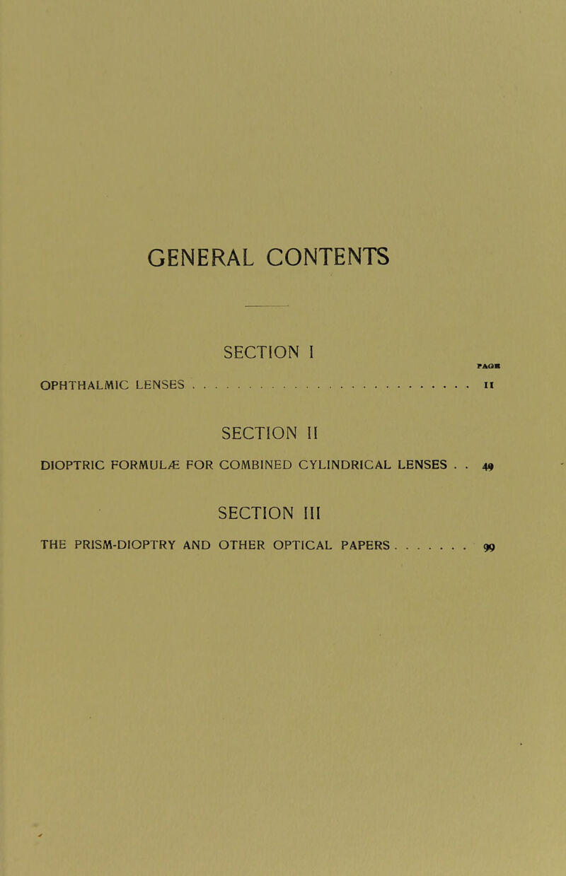 GENERAL CONTENTS SECTION I PAOB OPHTHALMIC LENSES. u SECTION II DIOPTRIC FORMULAE FOR COMBINED CYLINDRICAL LENSES . . 49 SECTION III THE PR1SM-DIOPTRY AND OTHER OPTICAL PAPERS. no