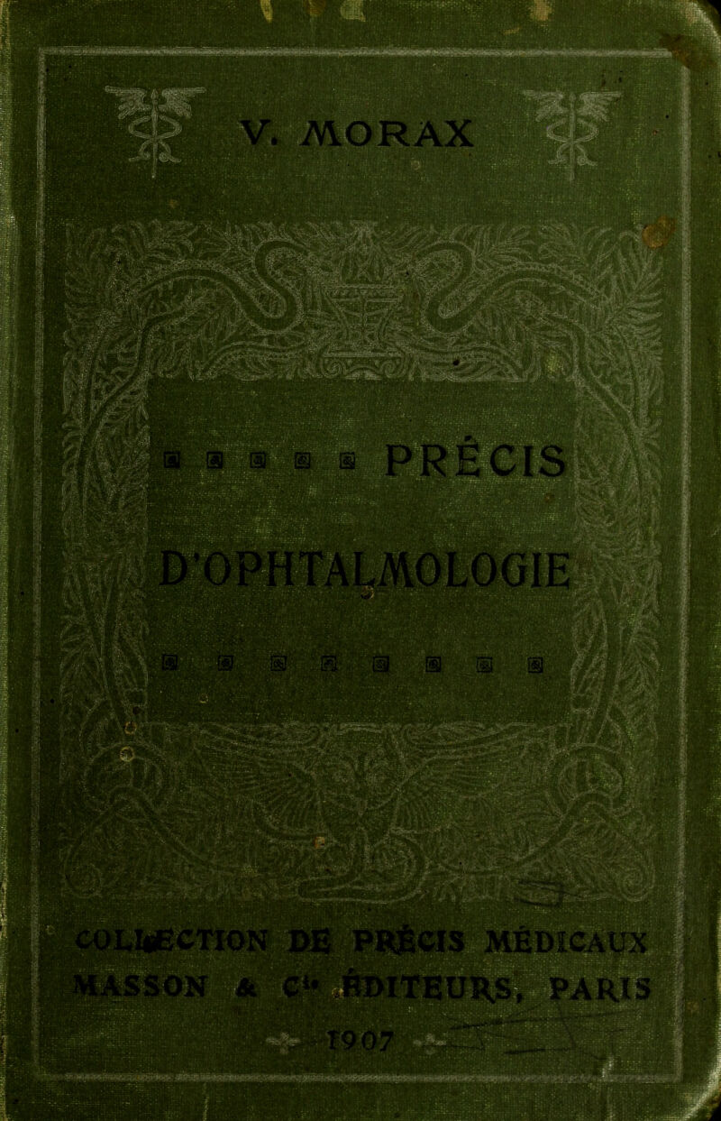 . mORAX s». m m m m PRECIS OPHTALMOLOGIE fs Kl m m m I^CTION DE PRjÈCIS MÉDICAUX ISSON & C*' ÉDITEURS, PARIS T907