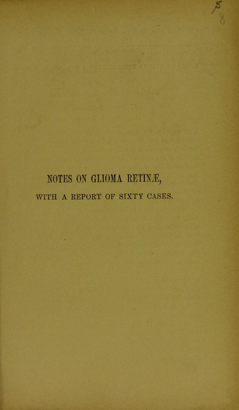 NOTES ON GLIOMA RETIM, WITH A REPORT OF SIXTY CASES.