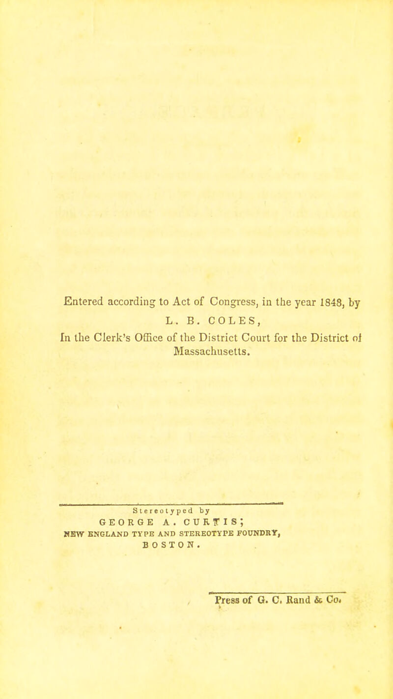 Entered according to Act of Congress, in the year 1848, by L. B. COLES, In tlie Clerk's Office of the District Court for the District ol Massachusetts. Stereotyped by GEORGE A. CURTIS; HEW ENGLAND TYPE AND STEREOTYPE FOUNDRY, BOSTON. Press of G. C. Rand & Co,