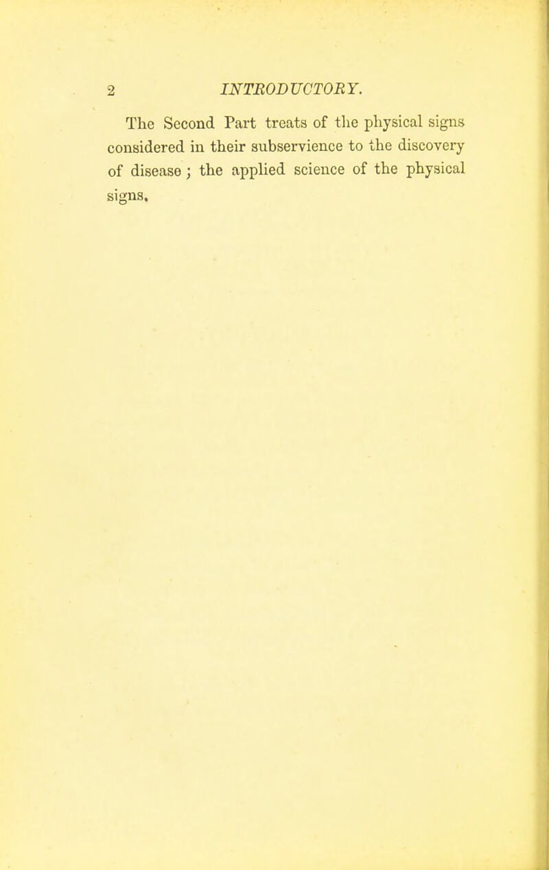 The Second Part treats of tlie physical signs considered in their subservience to the discovery of disease; the appHed science of the physical signs.