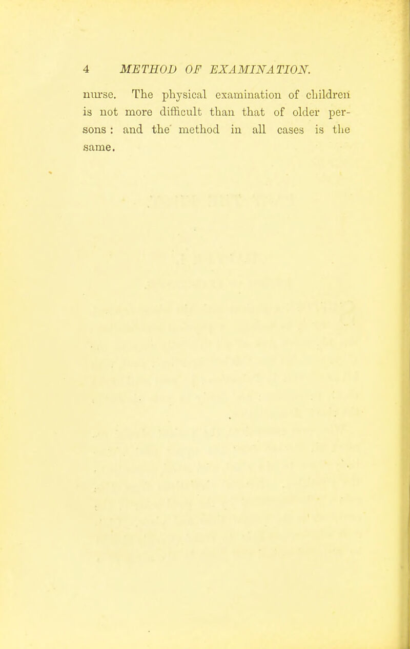 niirse. The pliysical examination of cLildreii is not more difficult than that of older per- sons : and the' method in all cases is the same.