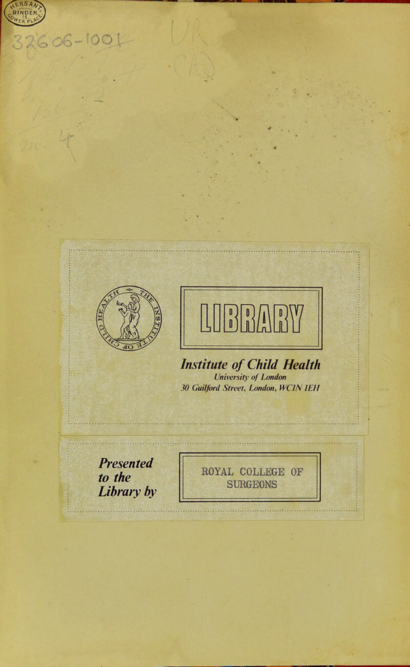 Institute of Child Health University of Londm 30 Guiljbrd Street, London, WCIN lEH Presented to the Library by ROYAL COLLEGE OF SURGEONS