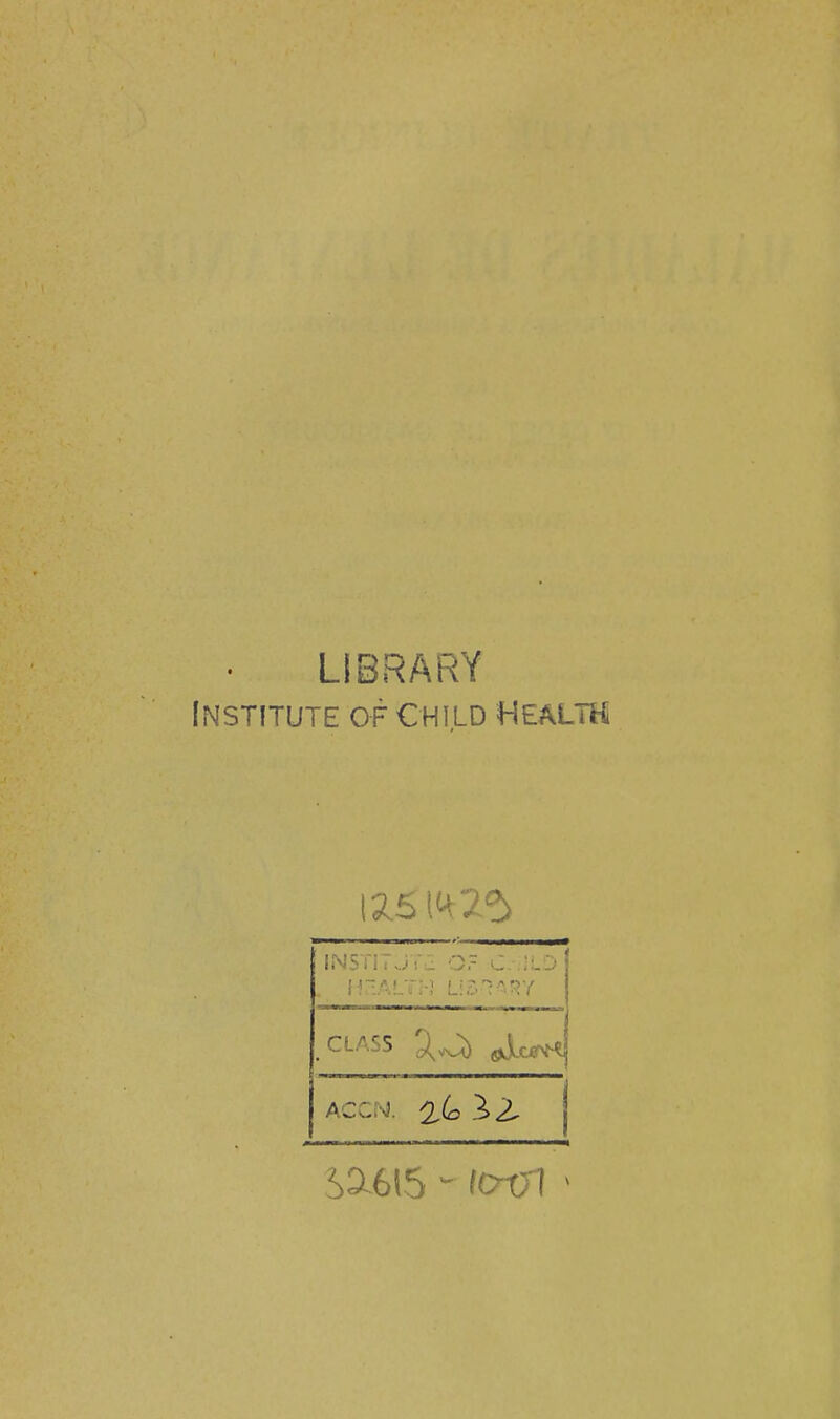 LIBRARY [NSTITUTE Of CHI.LD HEALTH INSii ï'J t'c Or C .iLij ,CLASS ^or^ ACCM. '2,(o 3.2- S3L615 - fatJl -