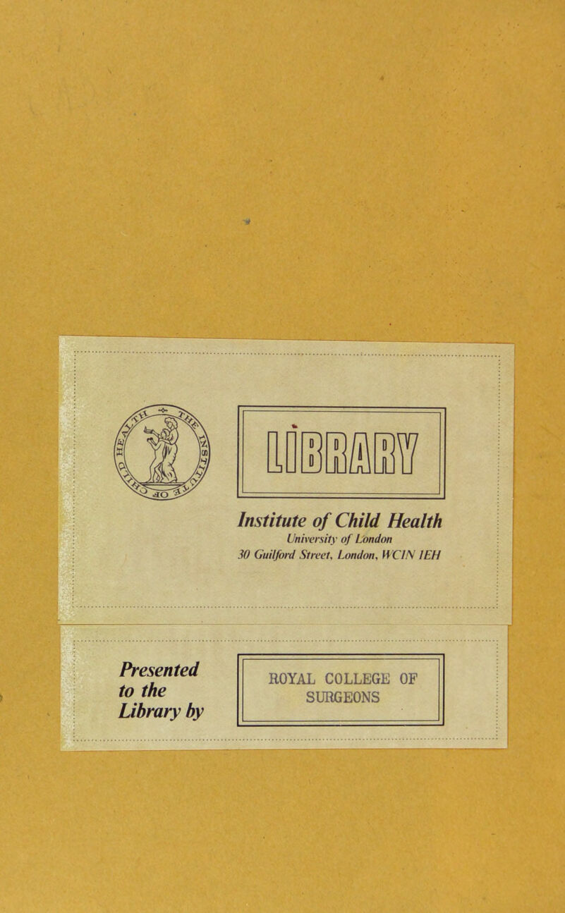 Institute of Child Health University of London 30 Guilford Street, London, WC1N 1EH Presented to the Library by ROYAL COLLEGE OF SURGEONS