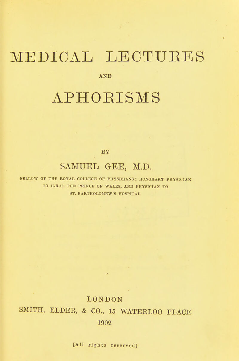 AND APHOEISMS BY SAMUEL GEE, M.D. FELLOW OF THE ROYAL COLLEGE OF PHTSICIANS ; HONORART PHYSICIAN TO H.R.H. THE PRINCE OP WALES, AND PHYSICIAN TO ST. BARTHOLOMEW'S HOSPITAL LONDON SMITH, ELDER, & CO., 15 WATERLOO PLACE 1902 [All rights reserved]