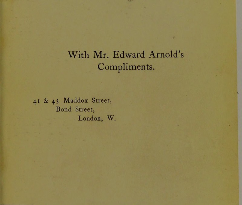 With Mr. Edward Arnold's Compliments. 41 & 43 Maddox Street, Bond Street, London, W.