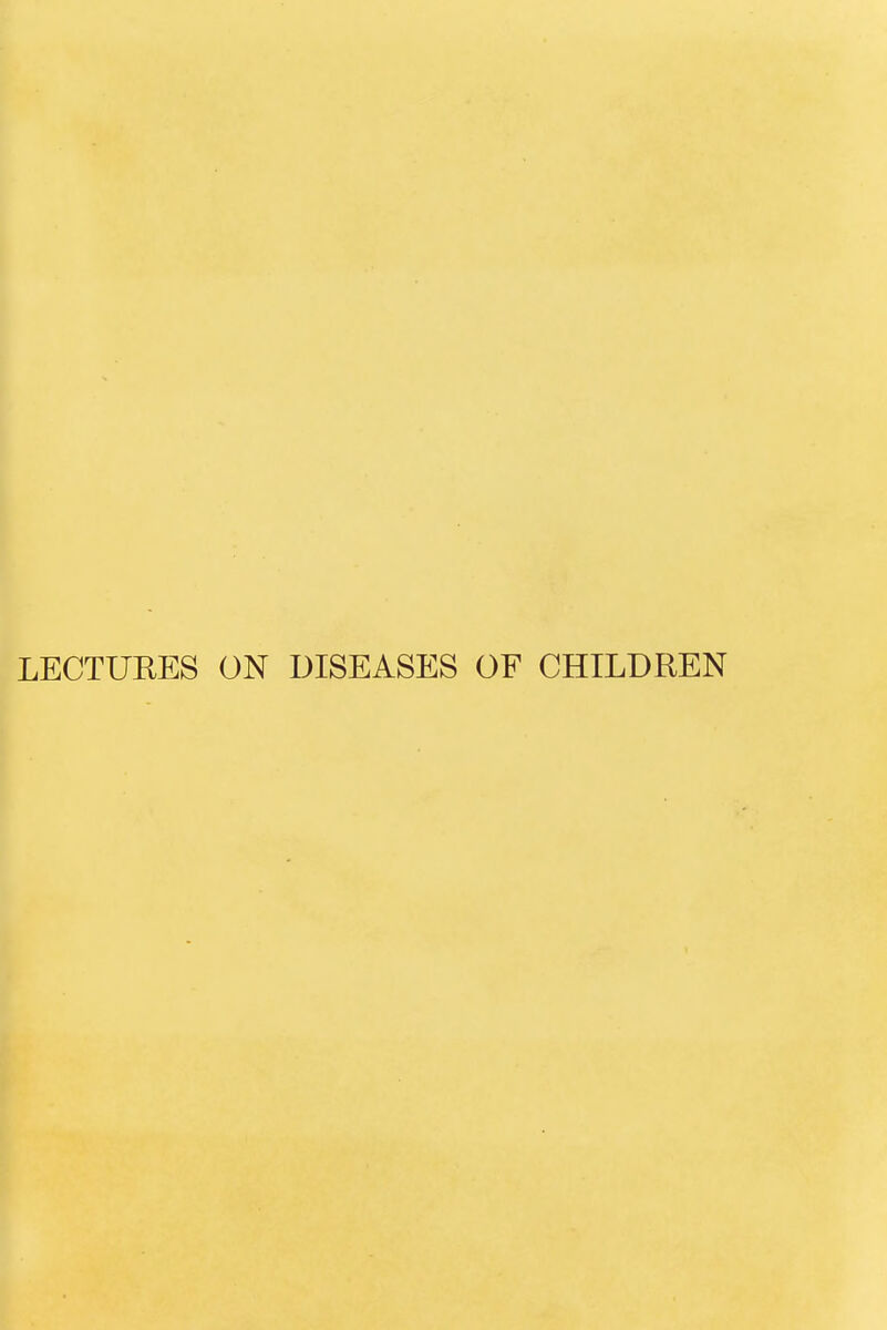 LECTURES ON DISEASES OF CHILDREN