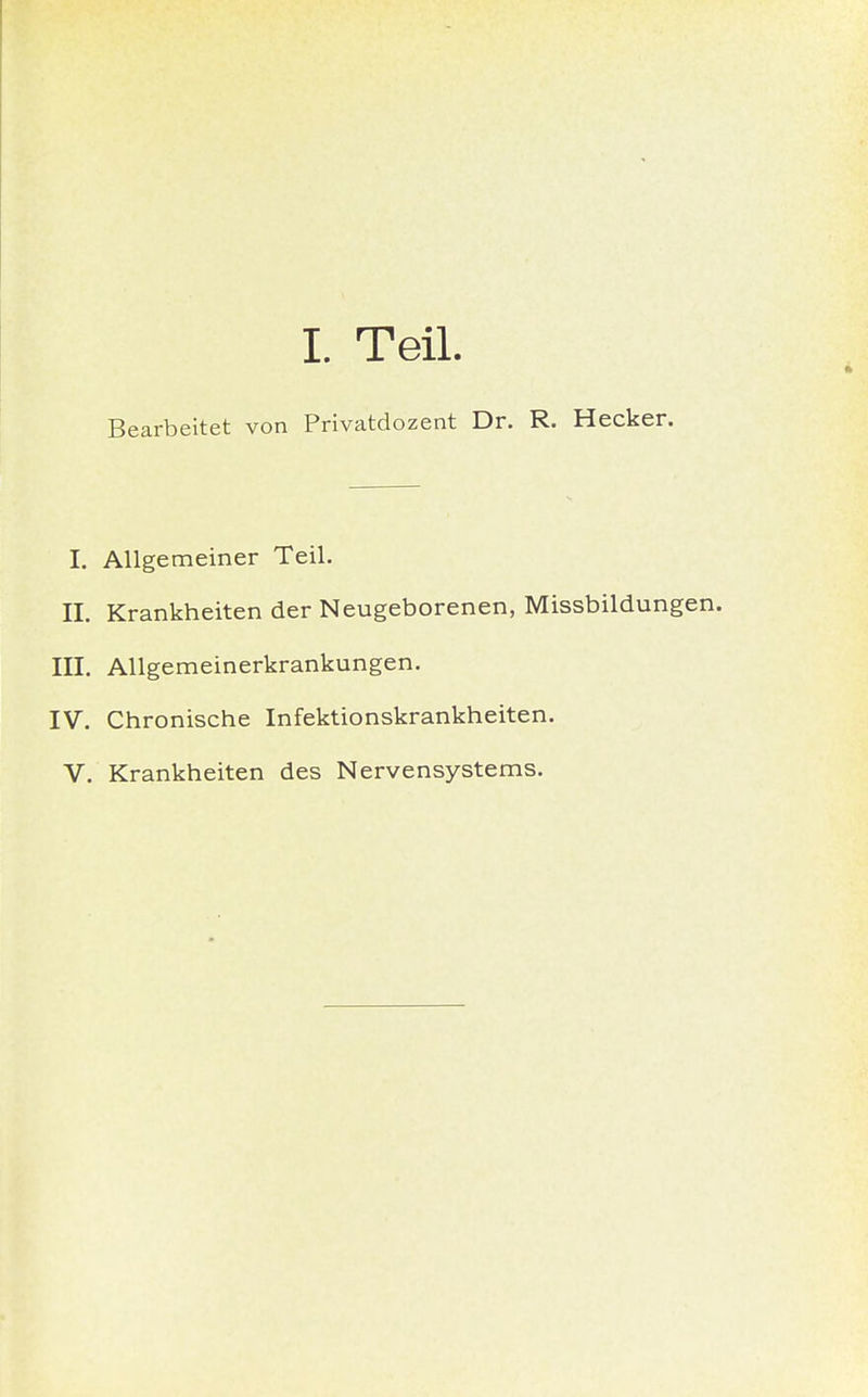 I. Teil Bearbeitet von Privatdozent Dr. R. Hecker. I. Allgemeiner Teil. II. Krankheiten der Neugeborenen, Missbildungen. III. Allgemeinerkrankungen. IV. Chronische Infektionskrankheiten. V. Krankheiten des Nervensystems.