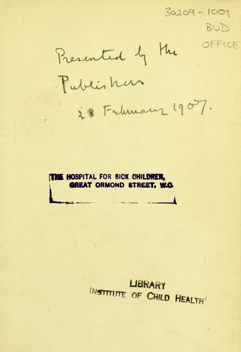 Sob' °7 flNI HOSPITAL FOR 8ICK OHILORDIi MEAT ORMOND STREET. i OF Child health