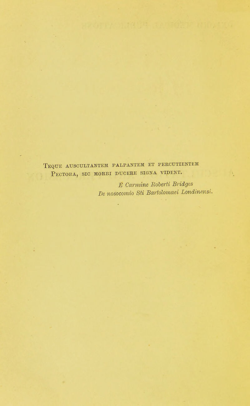 Teque auscultantem palpantem et percutientem Pectoua, sic morbi ducere signa vident. E Carmine Boherti Bridges De nosocomio Sti Bartolomaei Londinensi.