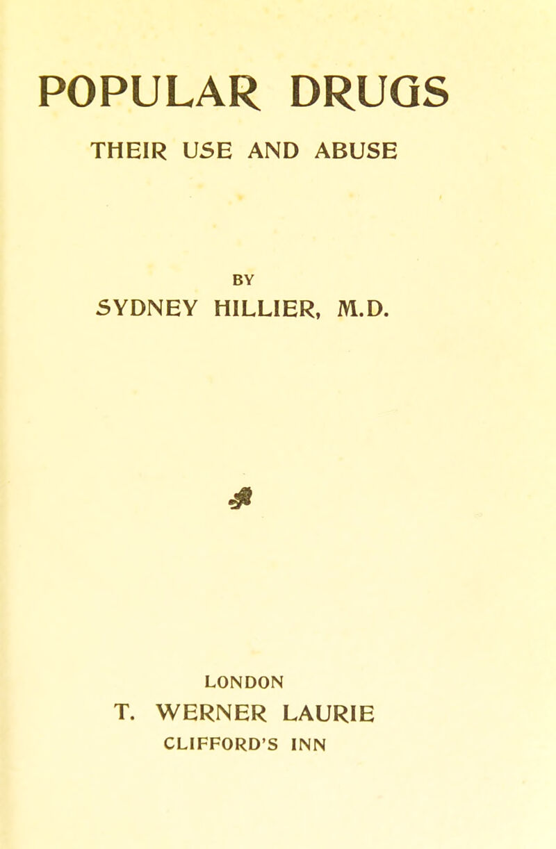 POPULAR DRUGS THEIR USE AND ABUSE BY SYDNEY HILLIER, M.D. LONDON T. WERNER LAURIE CLIFFORD'S INN