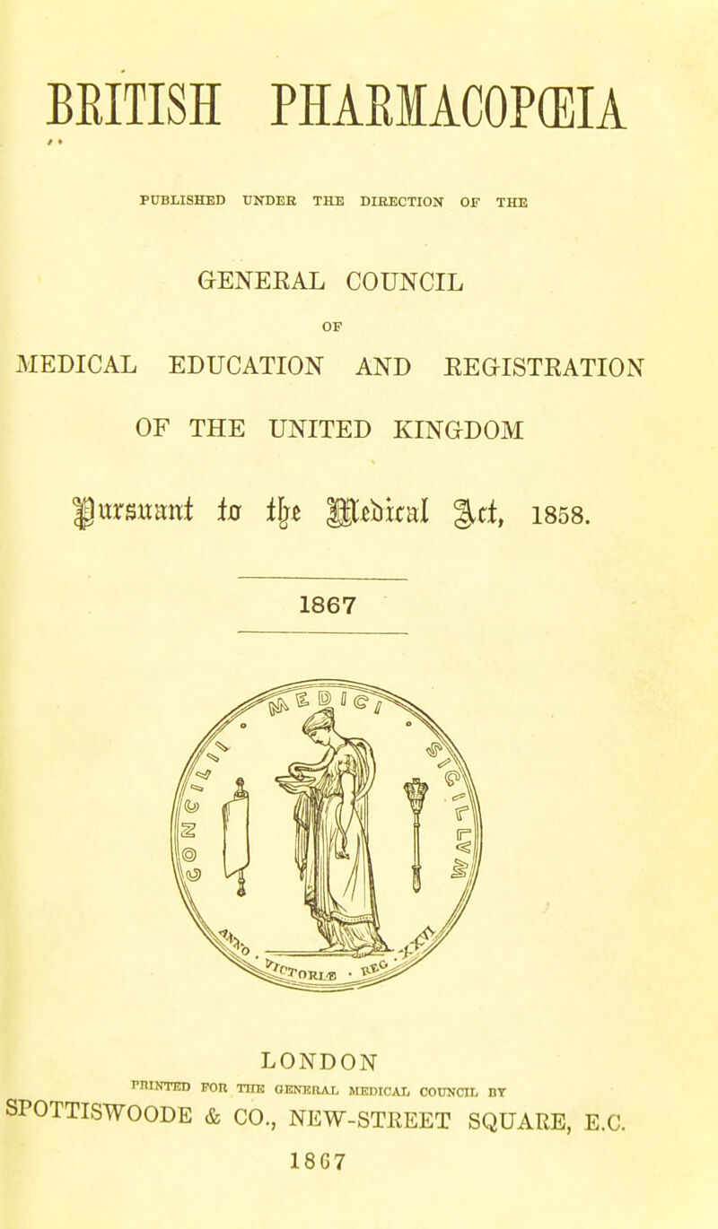 PXJBLISHED UNDER THE DIRECTION OF THE GENEEAL COUNCIL OF MEDICAL EDUCATION AND EEGISTEATION OF THE UNITED KINGDOM f urswant ia il^t '^zVxcnl g.d, 1858. 1867 LONDON raiNTED FOn TIIE OENKRAL MEDICAI, COUNCIL BT SPOTTISWOODE & CO., NEW-STEEET SQUARE, E.G. 1867