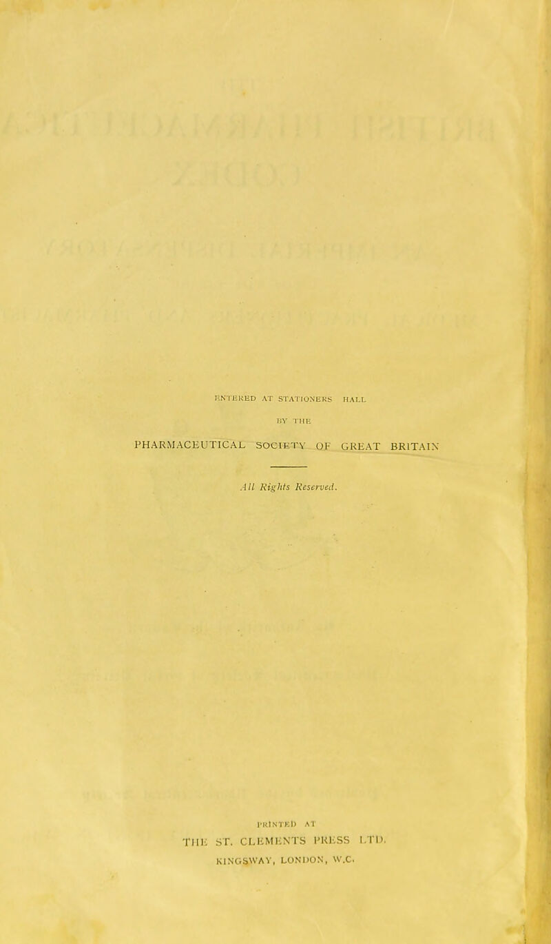 I-:Nl'm<ED AT STATIONEKS IIV TIIK PHARMACEUTICAL SOCIETY OF, HALL GREAT BRITAIN All Rights Reserved. I'KlNTKl) AT TIIH ST. CLHMIiNTS I'KKSS I.TU. KINGSWAV, LONDON, W.C.