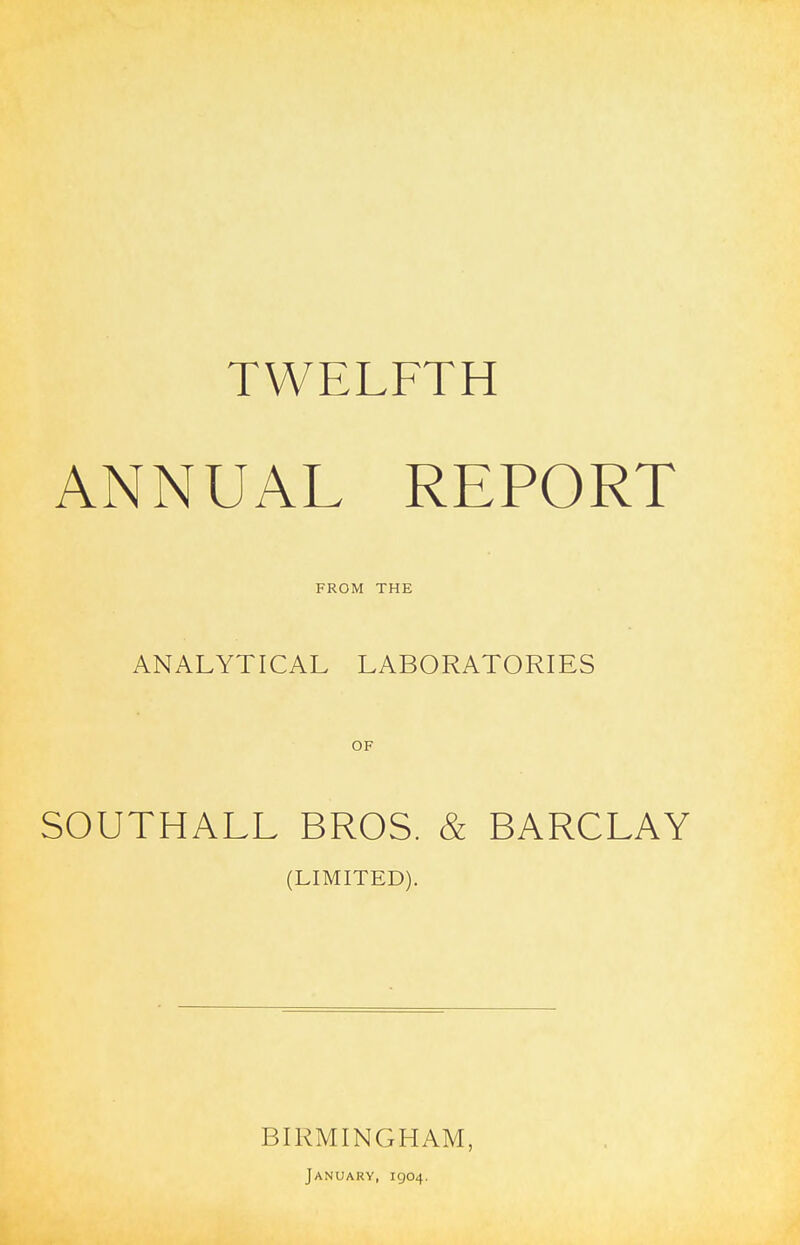 TWELFTH ANNUAL REPORT FROM THE ANALYTICAL LABORATORIES OF SOUTHALL BROS. & BARCLAY (LIMITED). BIRMINGHAM, January, 1904.