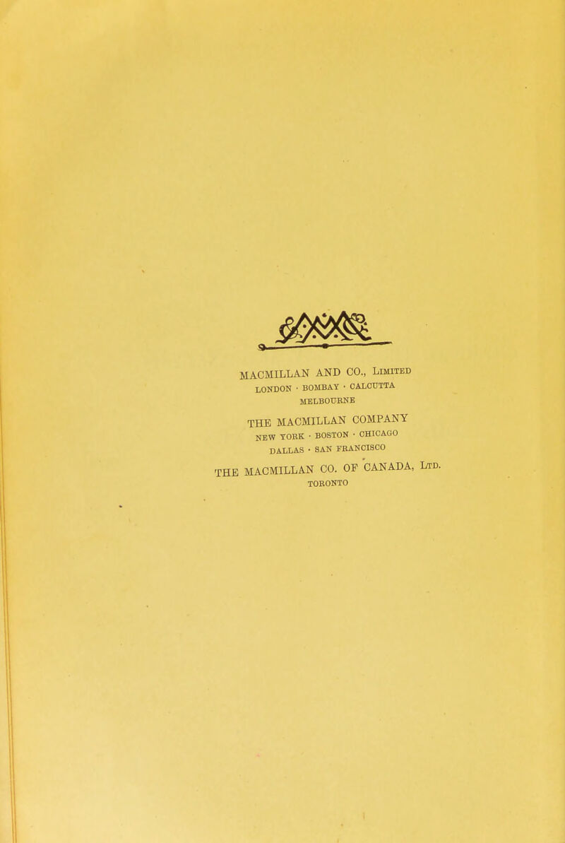 MACMILLAN AND CO., Limited LONDON ■ BOMBAY • CALCUTTA MELBOURNE THE MACMILLAN COMPANY NEW TOBK • BOSTON • CHICAGO DALLAS • SAN FEANCISCO THE MACMILLAN CO. OF CANADA, TORONTO