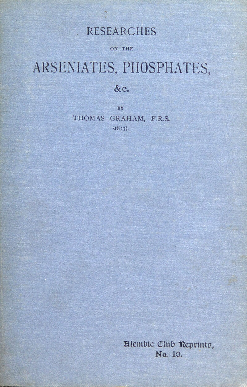 RESEARCHES ON THE ARSENIATES, PHOSPHATES, BY THOMAS GRAHAM, F.R.S. vr833). Blembtc dlxxb IReptints, No. 10.