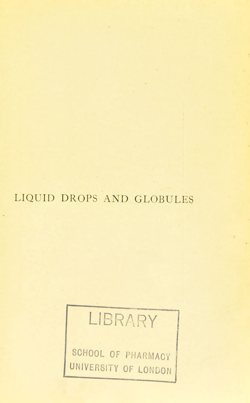 LIQUID DROPS AND GLOBULES library] SCHOOL OF PHARMACY UNIVERSITY OF LONDON