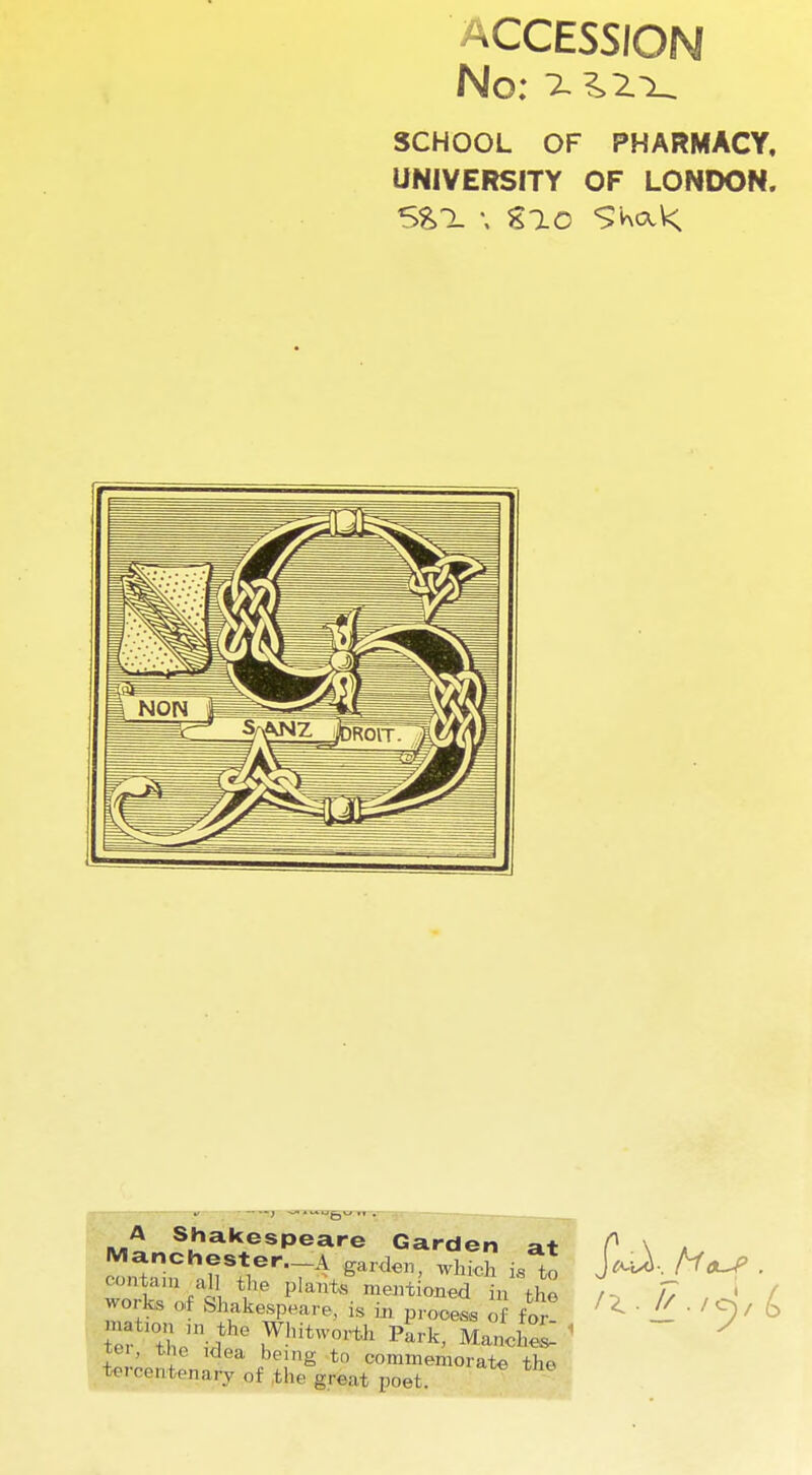 ACCESSION No: :^?>z:^ SCHOOL OF PHARMACY. UNIVERSITY OF LONDON. \ Eao SKa\< A Shakespeare Garden at Manchester—A garden, which is to contain all the planti^ mentioned n the works of Shakespeare, is m process of for matron ,n the WlntwotiJ^ P^k, ManeW tei, the idea being to commemorate the tercentenary of the great poet.