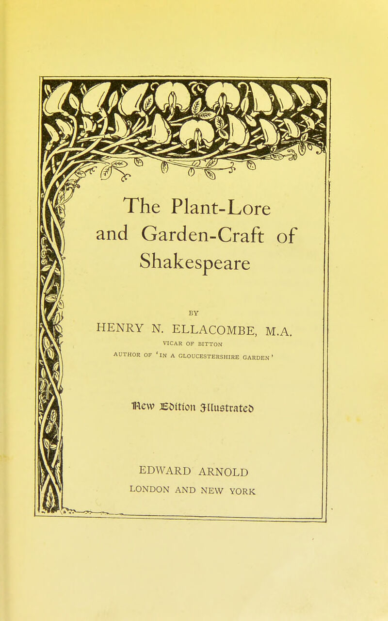 The Plant-Lore and Garden-Craft of Shakespeare BY HENRY N. ELLACOMBE, M.A. VICAR OF BITTON AUTHOR OF 'in A GLOUCESTERSHIRE GARDEN' mew jE5ftion 5IIustrate& EDWARD ARNOLD LONDON AND NEW YORK