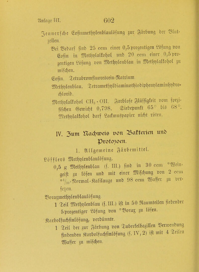 3cnner|c[)c ecfinmctC)l)(cn6(aiilöiiinci jur 5-är6un(] bcr SM' jcftcn. ?8ci 53cbarf finb 25 ccm einet 0,5))VDjcnti(3cu ?6[iuu3 m\ gofm in !)3^ct[)l)(a(foC)ol unb 20 ccm einer 0,5 pro- . jentigcn eöinng w\\ 93]ct^l)(cn6fau in S}letf}l)(a(£of)L>[ ju ini[c[}en. go[in. ^lctra5romfIuDre§cein-5Ratvium g)^et[)l}(en()(au. Stctvamet[)l)(biaminDt[)iobipr)cnl)(aminf)l)bvD' (^(orib. g)^ct[)t)[a(füf}o( CH3 • OH. r^arblofe ^Uiffigfcit mn fpeji^ fi[i^ien ®ett)id}t 0,708. ©iebepunft 65^ 6i§ 68°. 9?ict^l)lalfo()o( bavf eacfmuSpapicv nicf)t röten. IV. 3unt Had^weiß t)on iBaftevien unb Protozoen. 1. ?U[gcmcine ^nrbeniittct. C ö f f ler§ ?9M}l}len6lau(Dfung. 0,5 g 5)kt[)l)lcnb(an ([. III.) fiub in BO ccm *®ein= geijl 5U [öfeu unb mit einer W\\d)nn *7io^9^ornia^^a(i[augc unb 98 ccm Saffcr ücr« fcljen. 53orQrmett)^(cnblau(5fuug. 1 ^.ci[ 9}M^i)(cu6(au (j.III.) ift in 50 9tnumtci(en fiebenber 5|)roaentiger ööfung üon *33Dra5 ju (ofcn. 5tar6Dl[u(^[inlö]ung, Derbünnte. 1 ^ci[ bcr jur ^^ärbnng üon ^u6crfc(6ajitten Tsermenbung finbenbeu .^ar&olfnd^rmiöfung (f. IV, 2) ijt mit 4 ^ciien ffiaffcr §u mifd)cn.