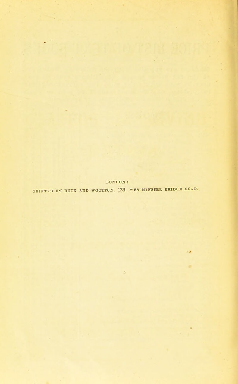 iondon: PRINTED BY BUCK AND WOOTTON. 126, WESTMINSTER BRIDGE ROAD.