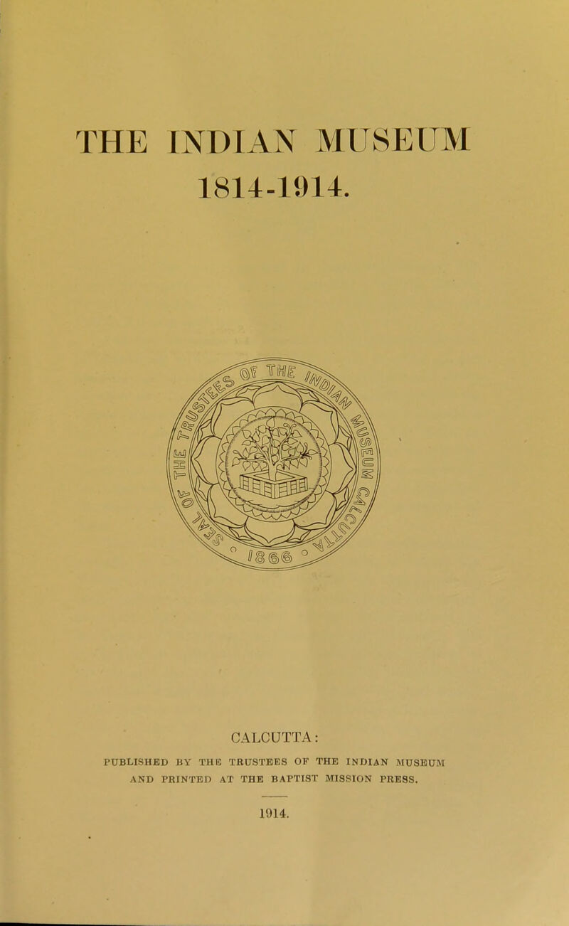 1814-1914. CALCUTTA: PUBLISHED BY THE TRUSTEES OF THE INDIAN MUSEUM AND PRINTED AT THE BAPTIST MISSION PRESS. 1914.