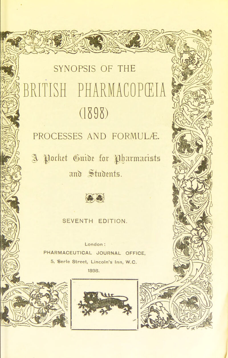 SYNOPSIS OF THE BRITISH PHARMACOPffilA (1S9S) PROCESSES AND FORMUL/E. J |]odict (iDiiibc for |]barmadsts SEVENTH EDITION. London : PHARMACEUTICAL JOURNAL OFFICE 5, Serle Street, Lincoln's Inn, W.C. 1898.