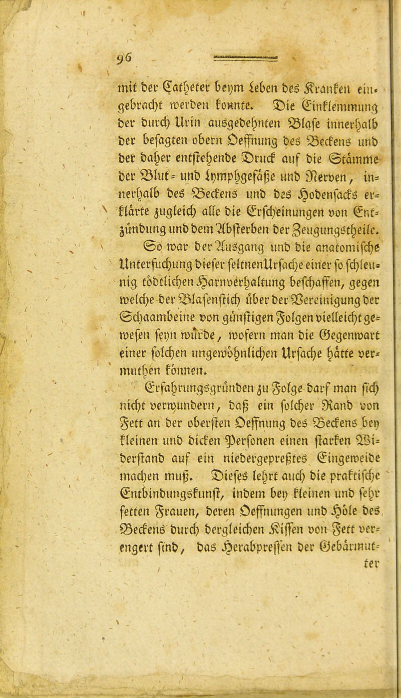 mit ber ^at^^efer bci;m Uhen beg ^i-anfeii eiu* gebrad^t tioei'beu fo«nfe, ^ie €'tnf(emmung bci’ bill'd; Ui'in aiiggebe^men ^(afc innei-f^alb ber befagten obcm Oeffnung beg ^ecfeng unb bet baf^et entflef^enbe 3Drii(f ouf bie @tdimne bet Shit= imb ipmpf;igefd^e unb 3Reti?en, tn^ nei’^^cilb beg SSeefens unb beg .^obenfad'g ev- fldtfe jugleic^ aik bie (Jtfd;'einungen »on €nt- jimbung unb bem 7(b|?ecben ber 3eugunggt^ei(c. @0 mat bet 'Xuggang unb bie anatomife^e Unterfuebung biefet fe(fnenUtfad;e einer fo fd;(eus nig tobtlicben^anmerbaifung befeb^^ft^*^/ S^gen meld;e bet ^Slafenfdcb ubetbet?8etcimgungbee ©dwambeine fon gunjligen^olgenvietteicbtge^ mefen f^t;n murbe, mofetn man bie ©egenmart einet foid>en ungembbn(id;en Urfacbe bdete t>er^ mutben fonnen. ©tfabtungggrunben ^u 'Jolge batf man ficb nid;t yeemunbetn, ba^ ein foicbet 9vanb uon §ett an bet obetflen Dejfnung beg SSeefeng beg fieinen unb biden ^etfonen einen flatfen ^i= betflanb auf ein niebetgeptefieg ©ingemeibe mad)en mu|;» 3!>iefeg lebtt aucb bie praftifd;e ©lUbinbunggfunfT, inbern beg fieinen unb febt fetten ^tauen, beten Oeffmmgen unb ^oie beg 0ed'eng butd; betgieicben ^iffen dou ^-efi I'ct- engettfinb/ bag ^erabpte|]cn bet OJcbdtinuf-