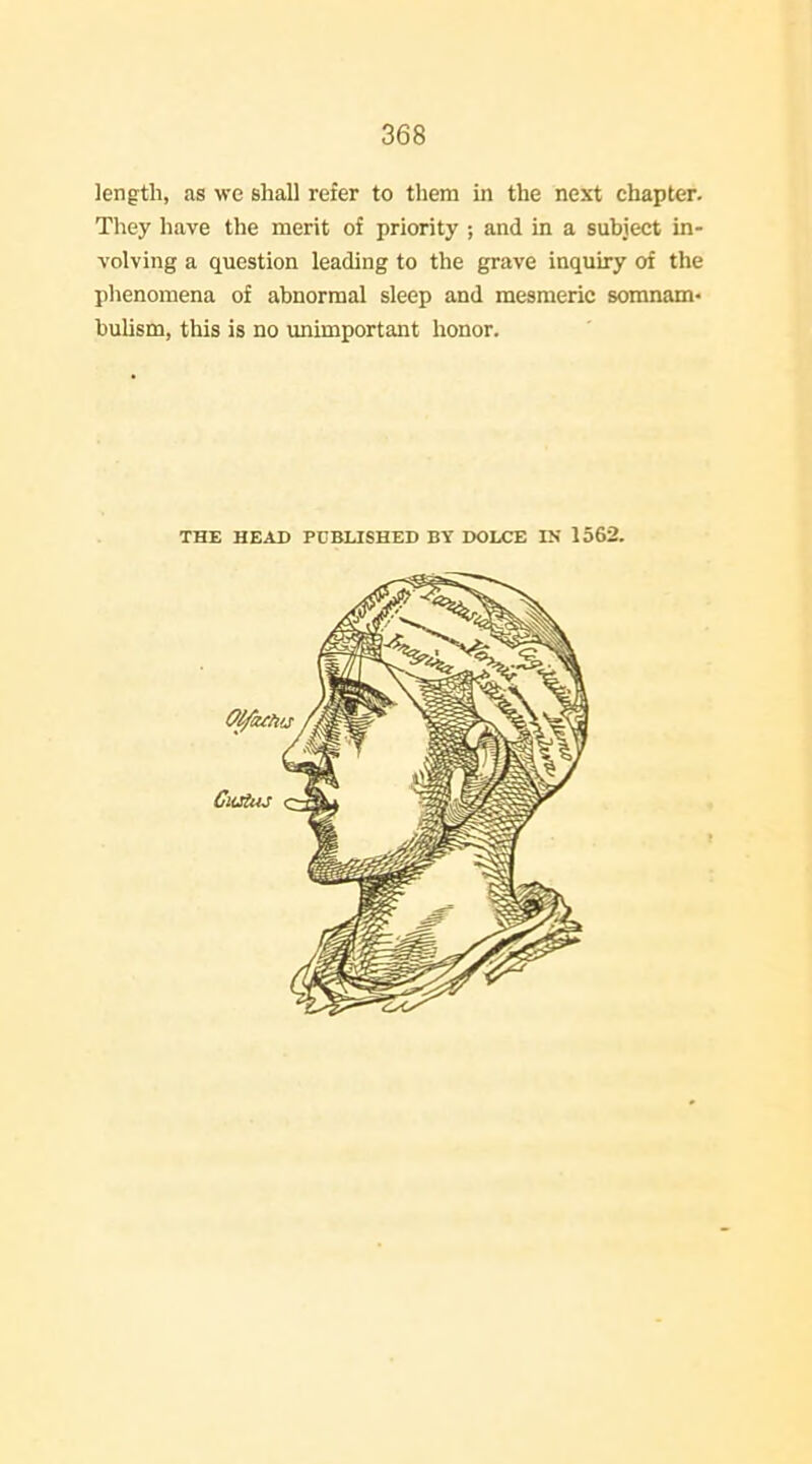 length, as wc shall refer to them in the next chapter. They have the merit of priority ; and in a subject in- volving a question leading to the grave inquiry of the phenomena of abnormal sleep and mesmeric somnam* buUsm, this is no unimportant honor. THE HEAD PUBLISHED BY DOLCE IN 1562.