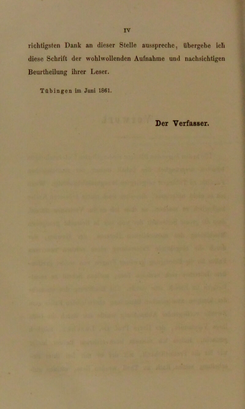 richtigsten Dank an dieser Stelle ausspreche, übergebe ich diese Schrift der wohlwollenden Aufnahme und nachsichtigen Beurtheilung ihrer Leser. Tübingen im Juni 1861. Der Verfasser.