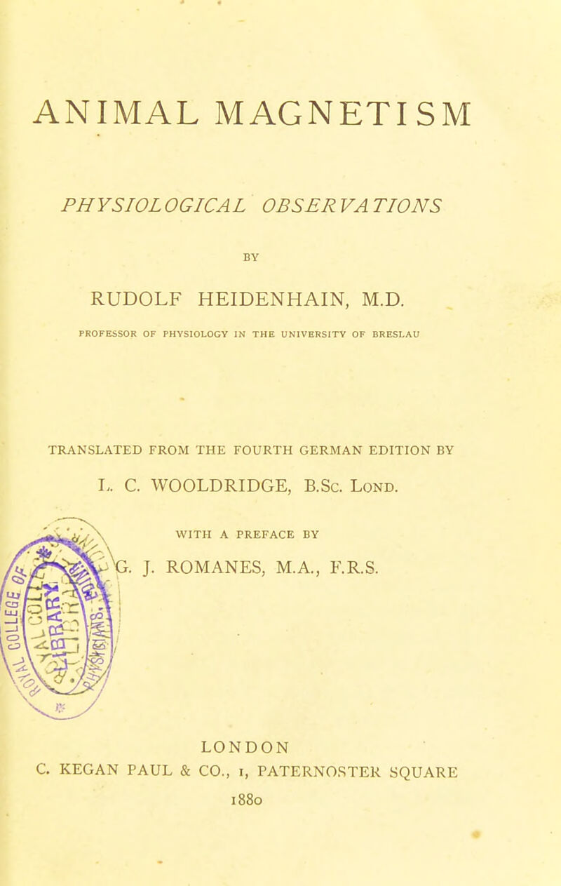 PHYSIOLOGICAL OBSER VA TIONS BY RUDOLF HEIDENHAIN, M.D. PROFESSOR OF PHYSIOLOGY IN THE UNIVERSITY OF BRESLAU TRANSLATED FROM THE FOURTH GERMAN EDITION BY I.. C. WOOLDRIDGE, B.Sc. Lond. WITH A PREFACE BY ROMANES, M.A., F.R.S. LONDON C. KEGAN PAUL & CO., i, PATERNOSTER SQUARE 1880