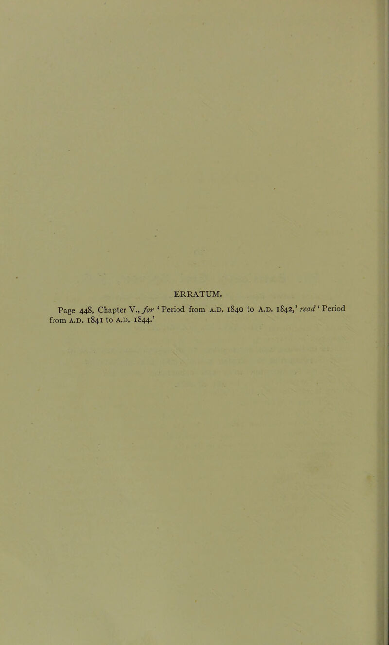 ERRATUM. Page 448, Chapter V., for * Period from A.D. 1840 to A.D. 1842,’ read ‘ Period from A.D. 1841 to A.D. 1844.’