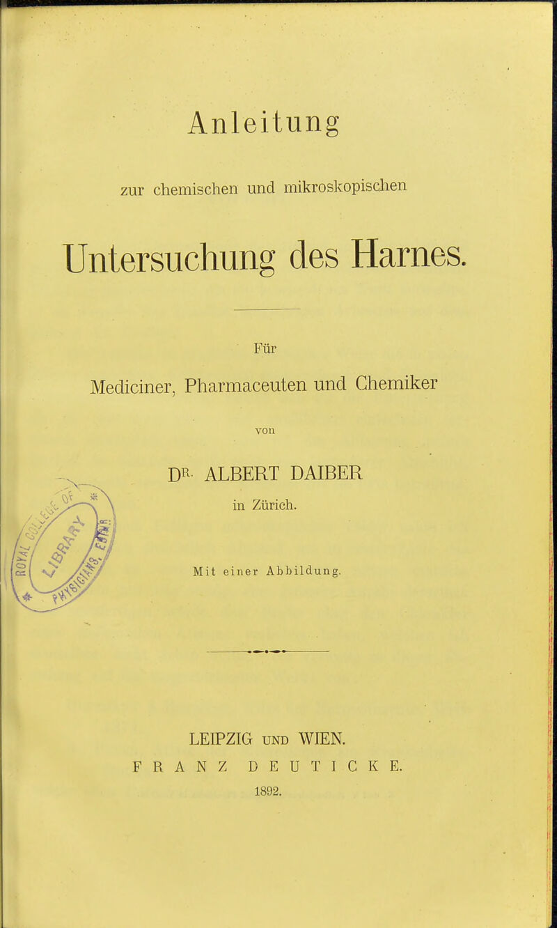 Anleitung zur chemischen und mikroskopisdien Untersuchung des Harnes. Für Mediciner, Pharmaceuten und Chemiker von m ALBERT DAIBER in Zürich. Mit einer Abbildung. LEIPZIG UND WIEN. FRANZ DEUTICKE. 1892.