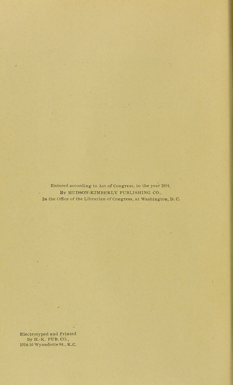 Entered according- to Act of Congress, in the year 1&94^ By hudson-kimberly publishing CO., In the Office of the Librarian of Congress, at Washington, D Electrotyped and Printed By H.-K. PUB. CO., 1014-16 Wyandotte St., K.C.
