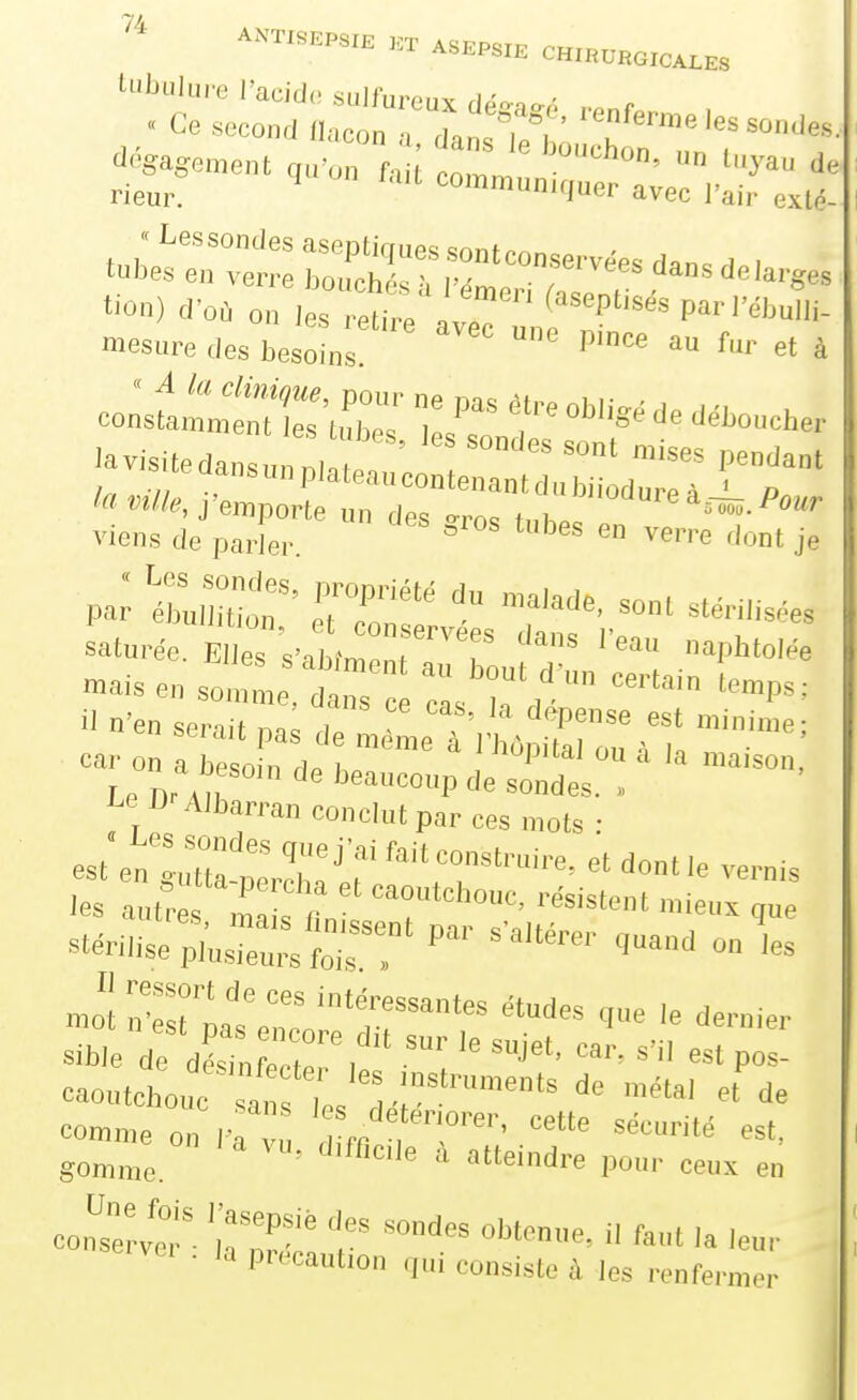 1%age™e„t qj „ fa [ c„,i:'-°'''°' rieur. communiquer avec l'air eUé- r^r:;;::---~ ^^^^^^ saturée. m\-lZT7 Pl»'- mais eu somL t. 'eL';'/ '™P^^ serait pa; ,e m^LïV àpliro:! car on a Jipqnin i J^upuai ou a Ja maison, T P nr A n ' ^^eaiicoup de sondes. >, ^e DrAJbarran conclut par ces mots : est enlraj r ^--^^ et dont le vernis Jes autr s ,L ! r ^^°^^^^«e, résistent mieux que caoutchouc San ,;^.^^^^ents de métal et de comme V ^ette sécurité est,, gomme. ' ^«''^^^'e pour ceux en co^^^'inr! -'^tenue, il tant la leur • la précaution qui consiste à les renfermer