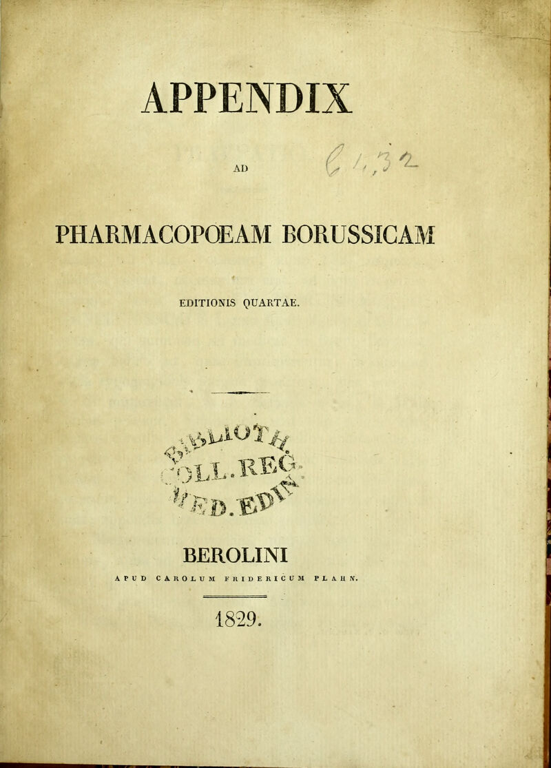 APPENDIX AD t V J, 7 'L PHARMACOPOEAM BORUSSICAM EDITIONIS QUARTAE. , 1 'fa x v LLAAFAA Ei>;e#v 'O BEROLINI APUD CA RODUM FRIDERICUM PDA H IV. 1829.