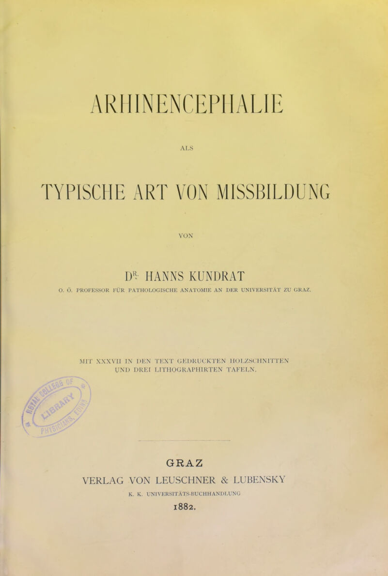 ARH1NENCEPIIAL1E ALS VON D1- HANNS KUNDRAT O. Ö. PROFESSOR FÜR PATHOLOGISCHE ANATOMIE AN DER UNIVERSITÄT ZU GRAZ. MIT XXXVII IN DEN TEXT GEDRUCKTEN HOLZSCHNITTEN UNI) DREI LITHOGRAPHIRTEN TAFELN. GRAZ VERLAG VON LEUSCHNER & LUBENSKY K. K. UNIVERSITÄTS-BUCHHANDLUNG 1882.