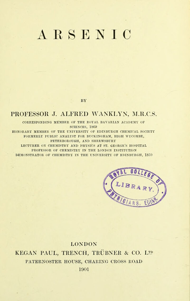 BY PROFESSOR J. ALFRED WANKLYN, M.R.C.S. CORRESPONDING MEMBER OF THE ROYAL BAVARIAN ACADEMY OF SCIENCES, 1869 HONORARY MEMBER OF THE UNIVERSITY OF EDINBURGH CHEMICAL SOCIETY FORMERLY PUBLIC ANALYST FOR BUCKINGHAM, HIGH WYCOMBE, PETERBOROUGH, AND SHREWSBURY LECTURER ON CHEMISTRY AND PHYSICS AT ST. GEORGE’S HOSPITAL PROFESSOR OF CHEMISTRY IN THE LONDON INSTITUTION DEMONSTRATOR OF CHEMISTRY IN THE UNIVERSITY OF EDINBURGH, 1859 LONDON KEGAN PAUL, TRENCH, TRUBNER & CO. LT_? PATERNOSTER HOUSE, CHARING CROSS ROAD 1901