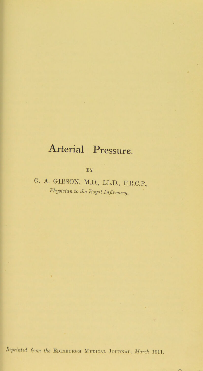 Arterial Pressure. BY G. A. GIBSON-, M.D., LL.D., F.R.C.P., Physician to the Poynl Infirmary. Reprinted from the Edinburgh Medical .Journal, March 1911.